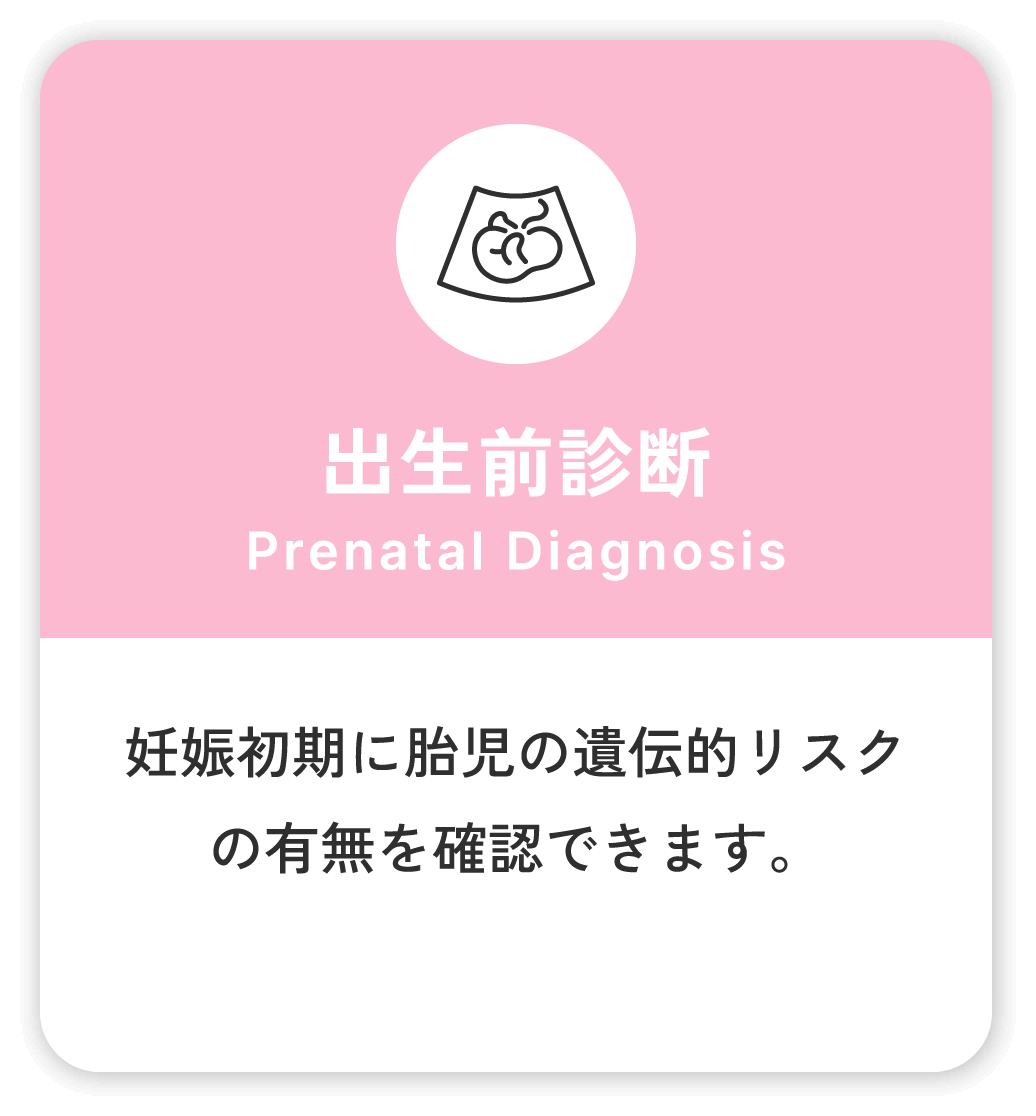出生前診断 Prenatal Diagnosis 妊娠初期に胎児の遺伝的リスクの有無を確認できます。