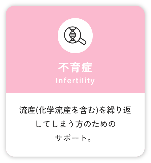 不育症 Infertility 流産(化学流産を含む)を繰り返してしまう方のためのサポート。